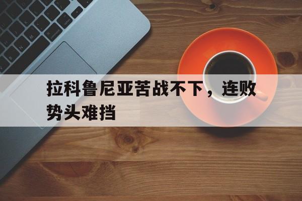 关于拉科鲁尼亚苦战不下,连败势头难挡的信息 关于拉科鲁尼亚苦战不下,连败势头难挡的信息
