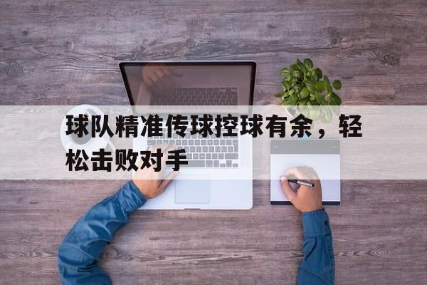 球队精准传球控球有余，轻松击败对手的简单介绍
