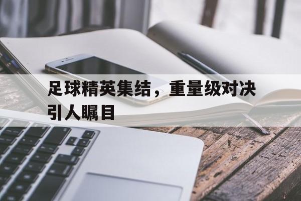 足球精英集结，重量级对决引人瞩目的简单介绍